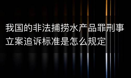 我国的非法捕捞水产品罪刑事立案追诉标准是怎么规定