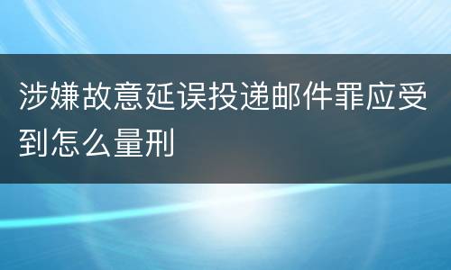 涉嫌故意延误投递邮件罪应受到怎么量刑
