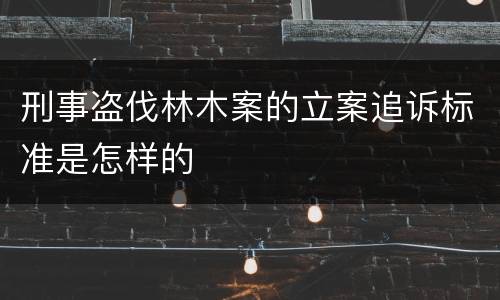 刑事盗伐林木案的立案追诉标准是怎样的