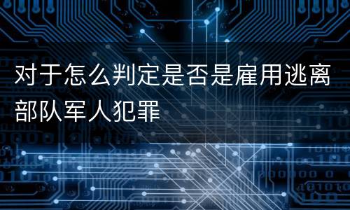 对于怎么判定是否是雇用逃离部队军人犯罪