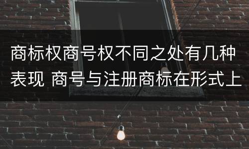 商标权商号权不同之处有几种表现 商号与注册商标在形式上是一样的