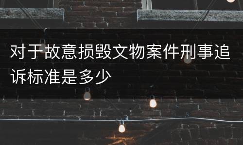 对于故意损毁文物案件刑事追诉标准是多少