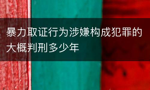 暴力取证行为涉嫌构成犯罪的大概判刑多少年