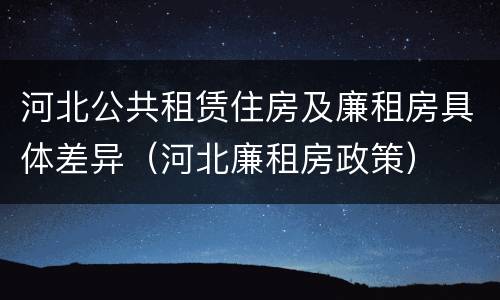 河北公共租赁住房及廉租房具体差异（河北廉租房政策）