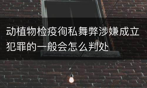 动植物检疫徇私舞弊涉嫌成立犯罪的一般会怎么判处