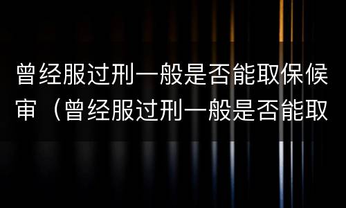 曾经服过刑一般是否能取保候审（曾经服过刑一般是否能取保候审呢）