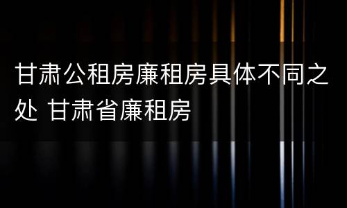 甘肃公租房廉租房具体不同之处 甘肃省廉租房