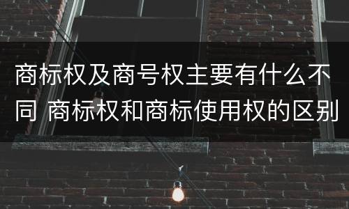 商标权及商号权主要有什么不同 商标权和商标使用权的区别