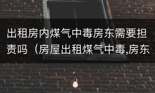出租房内煤气中毒房东需要担责吗（房屋出租煤气中毒,房东要担多少责）