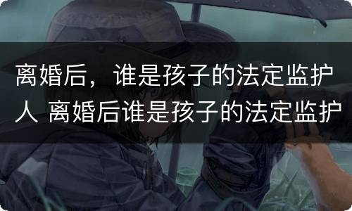 离婚后，谁是孩子的法定监护人 离婚后谁是孩子的法定监护人