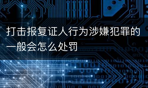 打击报复证人行为涉嫌犯罪的一般会怎么处罚