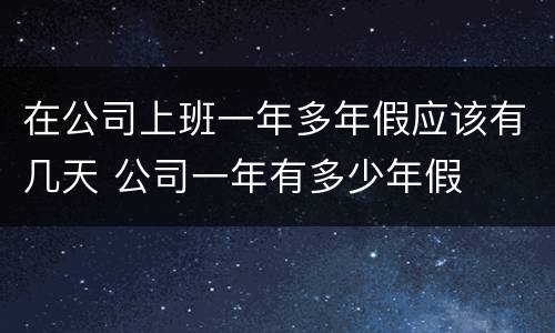 在公司上班一年多年假应该有几天 公司一年有多少年假