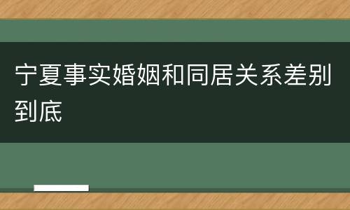 宁夏事实婚姻和同居关系差别到底