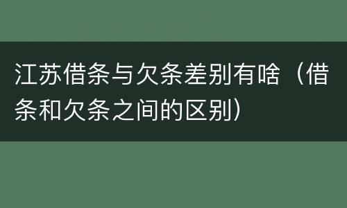 江苏借条与欠条差别有啥（借条和欠条之间的区别）