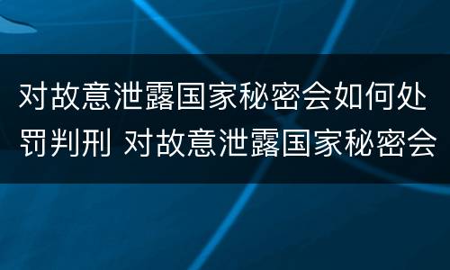 对故意泄露国家秘密会如何处罚判刑 对故意泄露国家秘密会如何处罚判刑多久