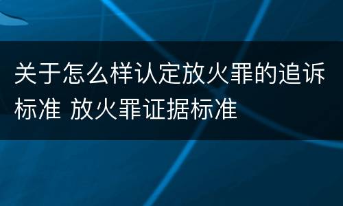 关于怎么样认定放火罪的追诉标准 放火罪证据标准