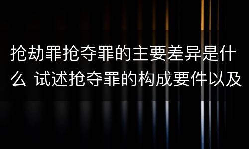 抢劫罪抢夺罪的主要差异是什么 试述抢夺罪的构成要件以及与抢劫罪的区别