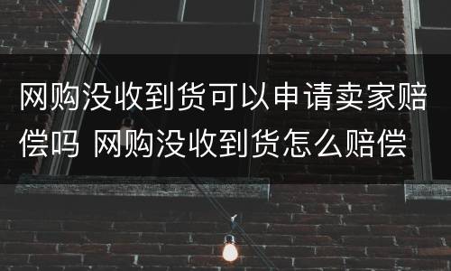 网购没收到货可以申请卖家赔偿吗 网购没收到货怎么赔偿
