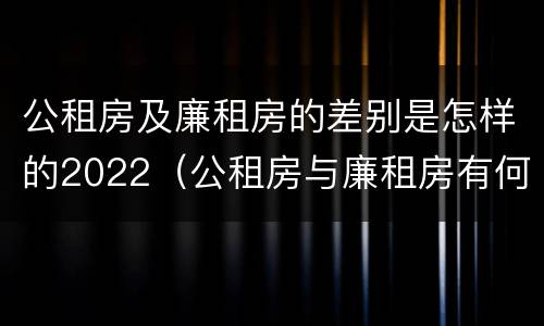 公租房及廉租房的差别是怎样的2022（公租房与廉租房有何区别）