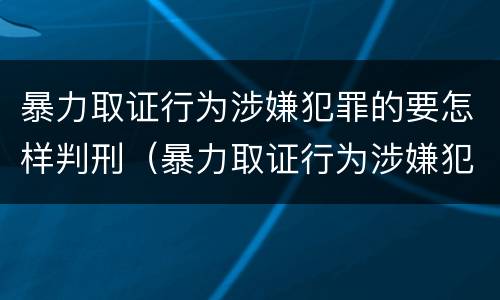 暴力取证行为涉嫌犯罪的要怎样判刑（暴力取证行为涉嫌犯罪的要怎样判刑呢）