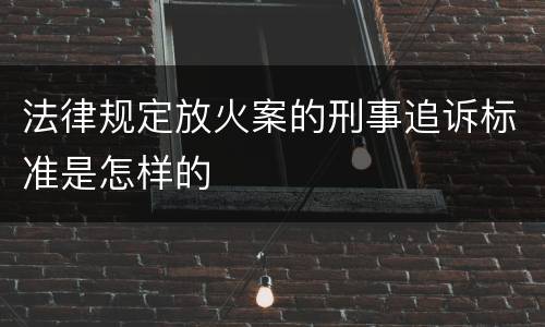 法律规定放火案的刑事追诉标准是怎样的