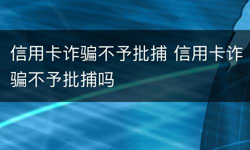 信用卡诈骗不予批捕 信用卡诈骗不予批捕吗