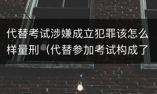代替考试涉嫌成立犯罪该怎么样量刑（代替参加考试构成了什么犯罪）