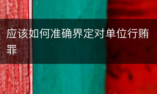 应该如何准确界定对单位行贿罪