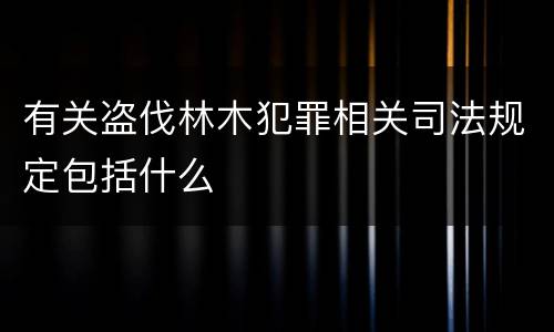 有关盗伐林木犯罪相关司法规定包括什么