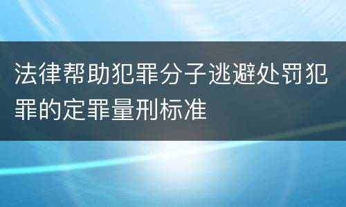 法律帮助犯罪分子逃避处罚犯罪的定罪量刑标准