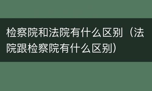 检察院和法院有什么区别（法院跟检察院有什么区别）