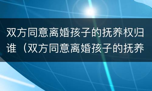 双方同意离婚孩子的抚养权归谁（双方同意离婚孩子的抚养权归谁所有）