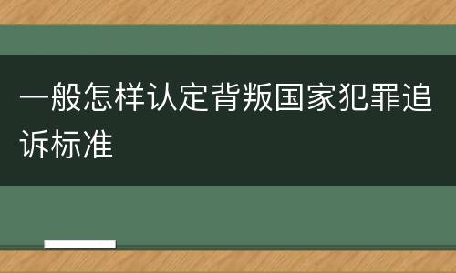 一般怎样认定背叛国家犯罪追诉标准