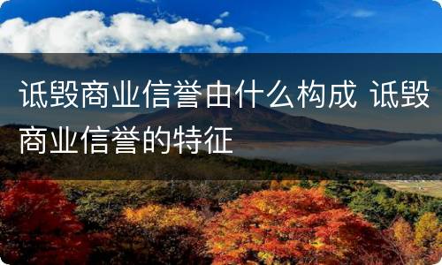 诋毁商业信誉由什么构成 诋毁商业信誉的特征