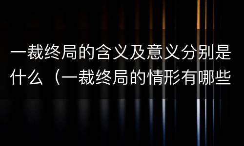一裁终局的含义及意义分别是什么（一裁终局的情形有哪些）