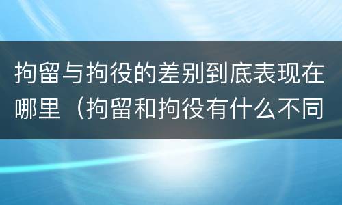 拘留与拘役的差别到底表现在哪里（拘留和拘役有什么不同）