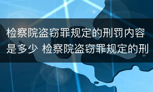 检察院盗窃罪规定的刑罚内容是多少 检察院盗窃罪规定的刑罚内容是多少天