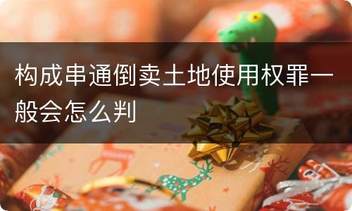 构成串通倒卖土地使用权罪一般会怎么判