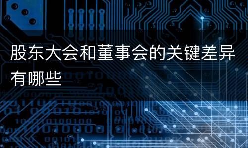 股东大会和董事会的关键差异有哪些