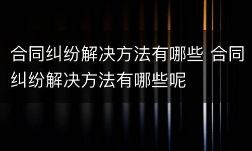 合同纠纷解决方法有哪些 合同纠纷解决方法有哪些呢
