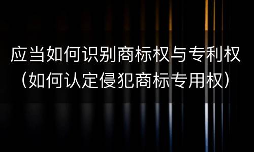 应当如何识别商标权与专利权（如何认定侵犯商标专用权）