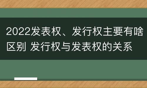 2022发表权、发行权主要有啥区别 发行权与发表权的关系