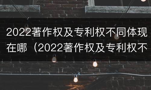 2022著作权及专利权不同体现在哪（2022著作权及专利权不同体现在哪些方面）