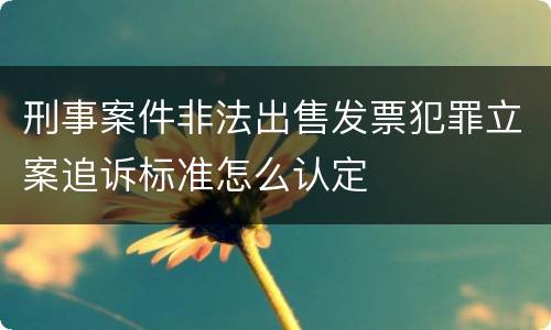 刑事案件非法出售发票犯罪立案追诉标准怎么认定