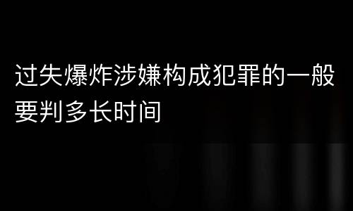 过失爆炸涉嫌构成犯罪的一般要判多长时间