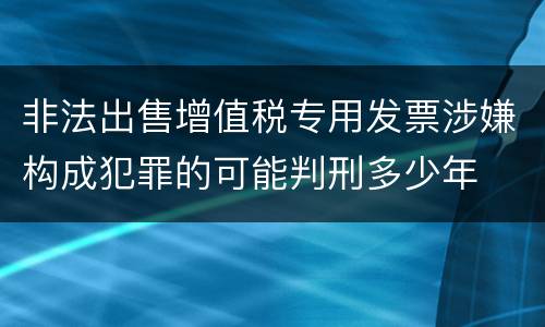 非法出售增值税专用发票涉嫌构成犯罪的可能判刑多少年