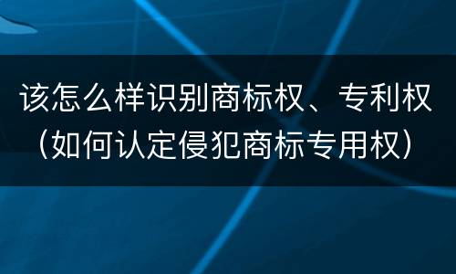 该怎么样识别商标权、专利权（如何认定侵犯商标专用权）