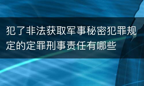 犯了非法获取军事秘密犯罪规定的定罪刑事责任有哪些