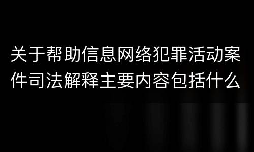 关于帮助信息网络犯罪活动案件司法解释主要内容包括什么
