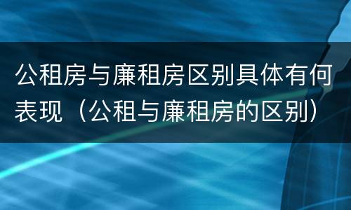 公租房与廉租房区别具体有何表现（公租与廉租房的区别）